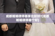 成都婚姻律师哪家比较好?(成都婚姻律师哪个好)