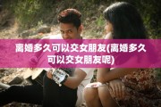 离婚多久可以交女朋友(离婚多久可以交女朋友呢)