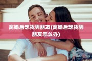 离婚后想找男朋友(离婚后想找男朋友怎么办)