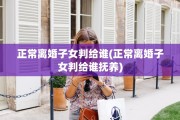 正常离婚子女判给谁(正常离婚子女判给谁抚养)