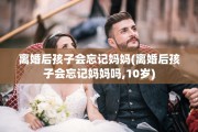 离婚后孩子会忘记妈妈(离婚后孩子会忘记妈妈吗,10岁)