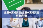 分居未离婚买房(分居未离婚买房有影响吗)