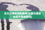 长久分居会导致离婚(长期分居会影响夫妻感情吗)