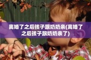 离婚了之后孩子跟奶奶亲(离婚了之后孩子跟奶奶亲了)