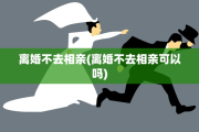 离婚不去相亲(离婚不去相亲可以吗)