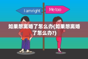 如果想离婚了怎么办(如果想离婚了怎么办?)