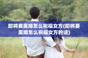 即将要离婚怎么祝福女方(即将要离婚怎么祝福女方的话)
