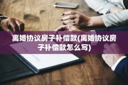 离婚协议房子补偿款(离婚协议房子补偿款怎么写)