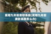 离婚九年前妻联系我(离婚九年前妻联系我怎么办)