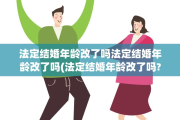 法定结婚年龄改了吗法定结婚年龄改了吗(法定结婚年龄改了吗?)