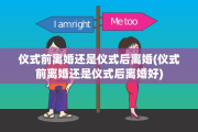 仪式前离婚还是仪式后离婚(仪式前离婚还是仪式后离婚好)