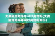 夫妻刚结婚半年可以离婚吗(夫妻刚结婚半年可以离婚吗知乎)