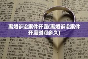 离婚诉讼案件开庭(离婚诉讼案件开庭时间多久)