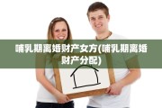 哺乳期离婚财产女方(哺乳期离婚财产分配)