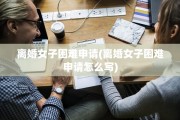离婚女子困难申请(离婚女子困难申请怎么写)