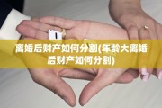 离婚后财产如何分割(年龄大离婚后财产如何分割)