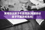 离婚协议孩子不能改姓(离婚协议孩子不能改姓名吗)