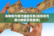 离婚男方要付哪些东西(离婚男方要付哪些东西费用)