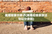 离婚娘家分房子(离婚后娘家拆迁可以分房吗)