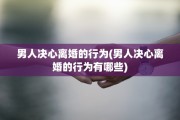 男人决心离婚的行为(男人决心离婚的行为有哪些)