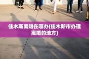 佳木斯离婚在哪办(佳木斯市办理离婚的地方)