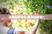 离婚女被骗色(离异女被骗)