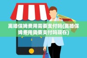 离婚保姆费用需要支付吗(离婚保姆费用需要支付吗现在)