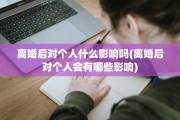 离婚后对个人什么影响吗(离婚后对个人会有哪些影响)