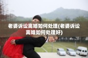 老婆诉讼离婚如何处理(老婆诉讼离婚如何处理好)
