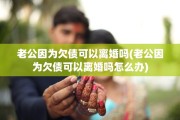 老公因为欠债可以离婚吗(老公因为欠债可以离婚吗怎么办)