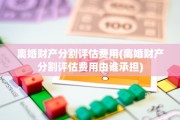 离婚财产分割评估费用(离婚财产分割评估费用由谁承担)