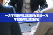 一方不到场可以离婚吗(离婚一方不到场可以离婚吗)