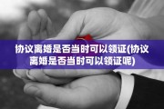 协议离婚是否当时可以领证(协议离婚是否当时可以领证呢)