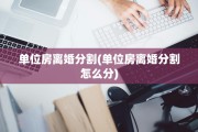 单位房离婚分割(单位房离婚分割怎么分)