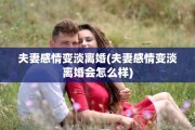 夫妻感情变淡离婚(夫妻感情变淡离婚会怎么样)