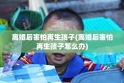 离婚后害怕再生孩子(离婚后害怕再生孩子怎么办)