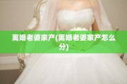 离婚老婆家产(离婚老婆家产怎么分)