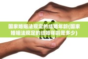国家婚姻法规定的结婚年龄(国家婚姻法规定的结婚年龄是多少)