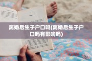 离婚后生子户口吗(离婚后生子户口吗有影响吗)