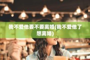 我不爱他要不要离婚(我不爱他了想离婚)