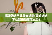 离婚妈妈不让我去她家(离婚妈妈不让我去她家怎么办)
