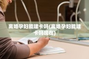 离婚孕妇能建卡吗(离婚孕妇能建卡吗现在)