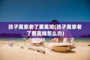 孩子离家老了要离婚(孩子离家老了要离婚怎么办)