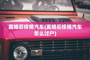 离婚后按揭汽车(离婚后按揭汽车怎么过户)