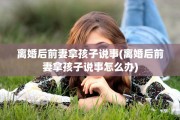 离婚后前妻拿孩子说事(离婚后前妻拿孩子说事怎么办)