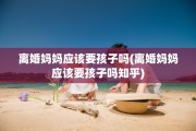 离婚妈妈应该要孩子吗(离婚妈妈应该要孩子吗知乎) 离婚妈妈应该要孩子吗(离婚妈妈应该要孩子吗知乎)