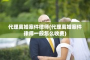 代理离婚案件律师(代理离婚案件律师一般怎么收费)