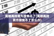 离婚再找男方接受不了(离婚再找男方接受不了怎么办)
