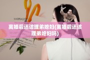 离婚后还该理弟媳妇(离婚后还该理弟媳妇吗)