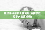 生孩子以后多久能离婚(生孩子以后多久能离婚啊)